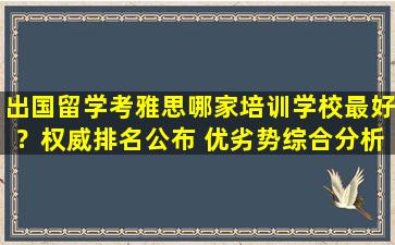 出国留学考雅思哪家培训学校最好？权威排名公布 优劣势综合分析